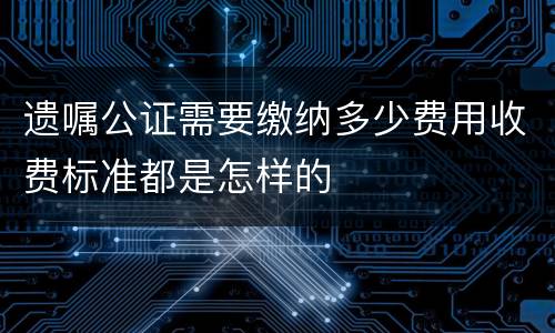 遗嘱公证需要缴纳多少费用收费标准都是怎样的