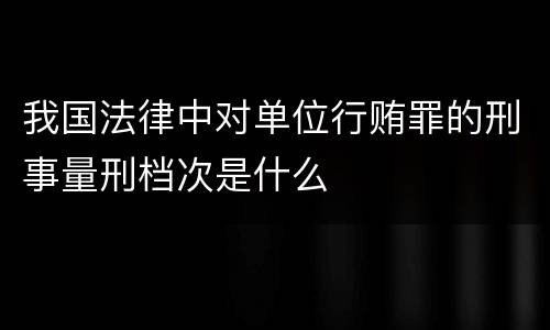 我国法律中对单位行贿罪的刑事量刑档次是什么