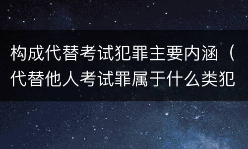 构成代替考试犯罪主要内涵（代替他人考试罪属于什么类犯罪）