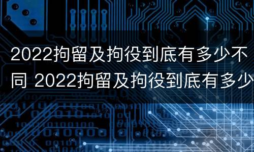 2022拘留及拘役到底有多少不同 2022拘留及拘役到底有多少不同的人