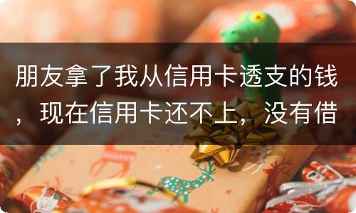 朋友拿了我从信用卡透支的钱，现在信用卡还不上，没有借条和证据能告吗