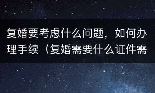 复婚要考虑什么问题，如何办理手续（复婚需要什么证件需要什么手续费）