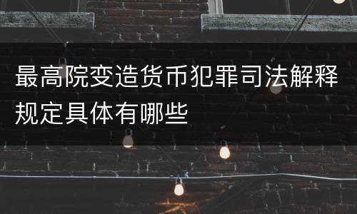 最高院变造货币犯罪司法解释规定具体有哪些