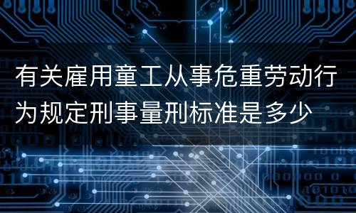 有关雇用童工从事危重劳动行为规定刑事量刑标准是多少