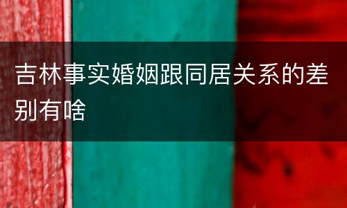 吉林事实婚姻跟同居关系的差别有啥