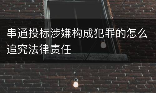 串通投标涉嫌构成犯罪的怎么追究法律责任