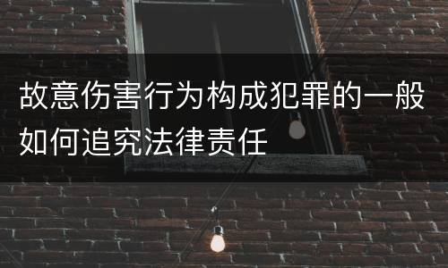 故意伤害行为构成犯罪的一般如何追究法律责任