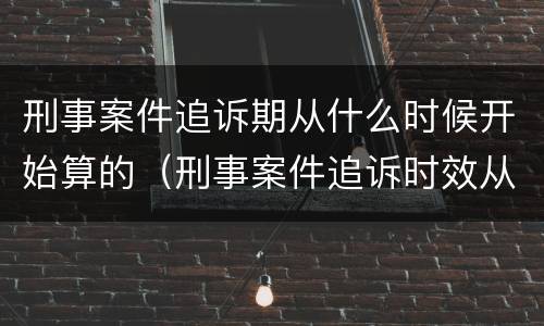 刑事案件追诉期从什么时候开始算的（刑事案件追诉时效从什么时候开始计算）