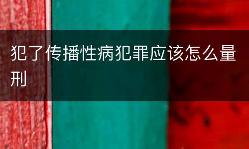犯了传播性病犯罪应该怎么量刑