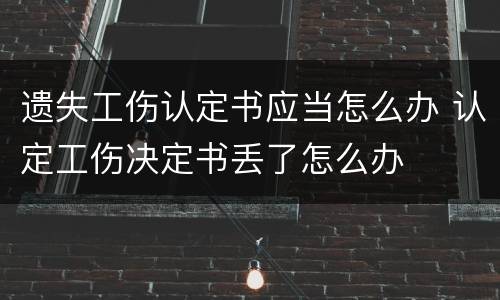 遗失工伤认定书应当怎么办 认定工伤决定书丢了怎么办