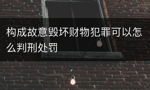 构成故意毁坏财物犯罪可以怎么判刑处罚