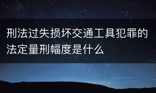 刑法过失损坏交通工具犯罪的法定量刑幅度是什么
