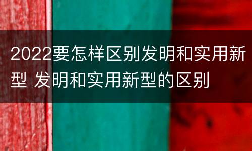 2022要怎样区别发明和实用新型 发明和实用新型的区别