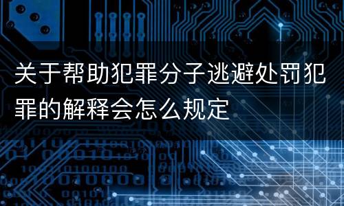 关于帮助犯罪分子逃避处罚犯罪的解释会怎么规定
