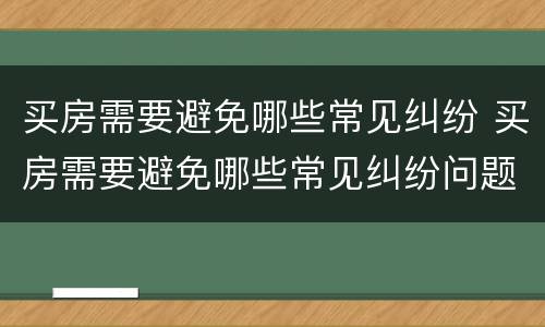 买房需要避免哪些常见纠纷 买房需要避免哪些常见纠纷问题