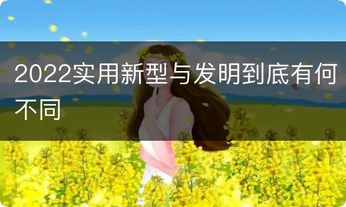 2022实用新型与发明到底有何不同