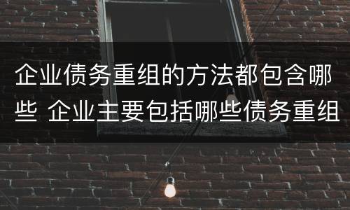企业债务重组的方法都包含哪些 企业主要包括哪些债务重组的方式