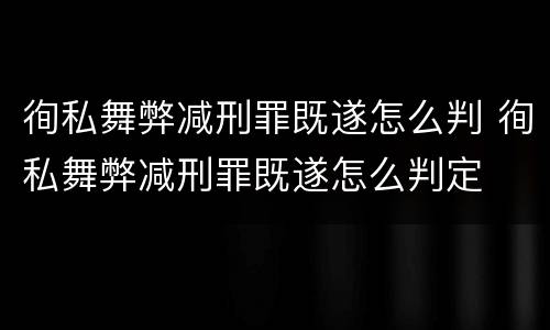 徇私舞弊减刑罪既遂怎么判 徇私舞弊减刑罪既遂怎么判定