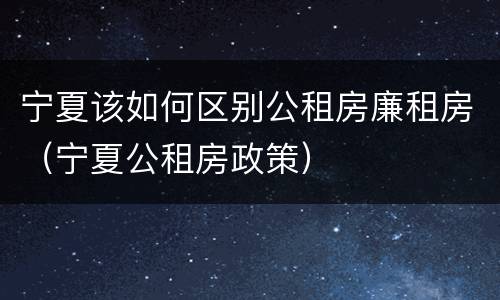 宁夏该如何区别公租房廉租房（宁夏公租房政策）