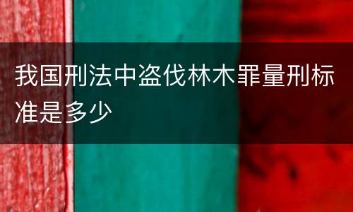 我国刑法中盗伐林木罪量刑标准是多少