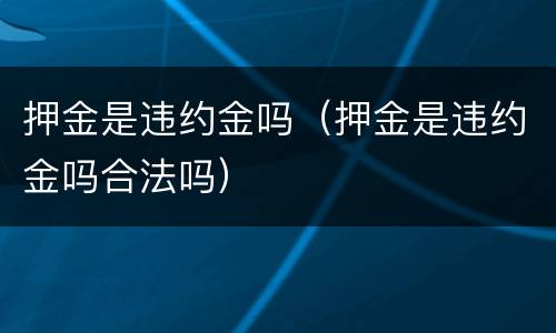 押金是违约金吗（押金是违约金吗合法吗）