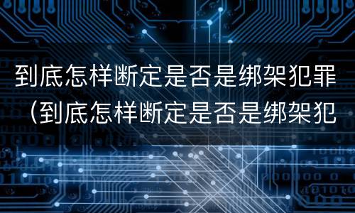 到底怎样断定是否是绑架犯罪（到底怎样断定是否是绑架犯罪人员）