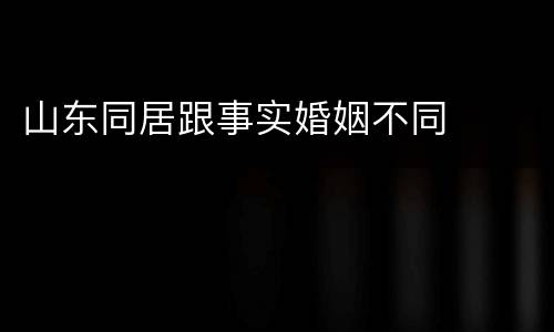 山东同居跟事实婚姻不同