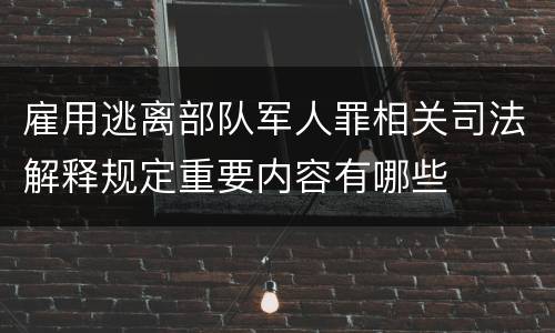 雇用逃离部队军人罪相关司法解释规定重要内容有哪些