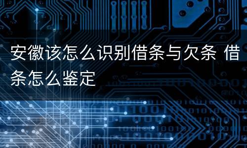 安徽该怎么识别借条与欠条 借条怎么鉴定