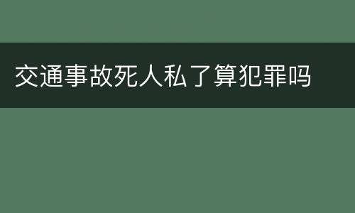 交通事故死人私了算犯罪吗