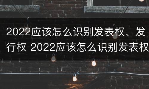 2022应该怎么识别发表权、发行权 2022应该怎么识别发表权,发行权呢