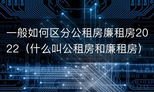 一般如何区分公租房廉租房2022（什么叫公租房和廉租房）