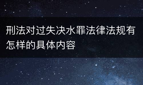 刑法对过失决水罪法律法规有怎样的具体内容