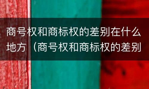 商号权和商标权的差别在什么地方（商号权和商标权的差别在什么地方呢）