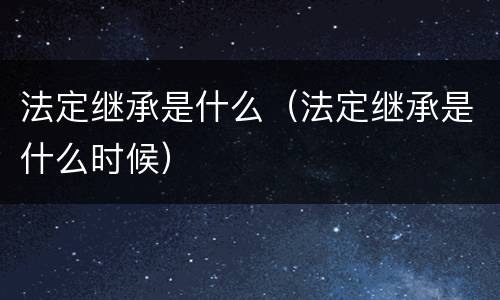 法定继承是什么（法定继承是什么时候）