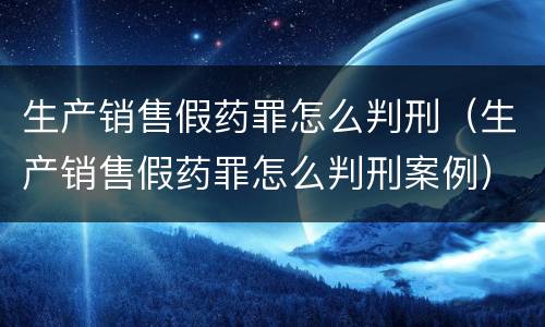 生产销售假药罪怎么判刑（生产销售假药罪怎么判刑案例）