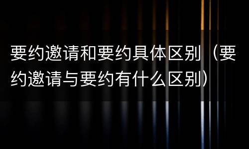 要约邀请和要约具体区别（要约邀请与要约有什么区别）