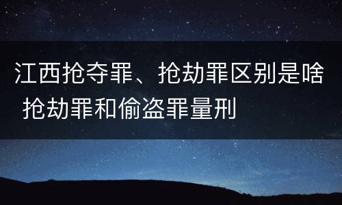 江西抢夺罪、抢劫罪区别是啥 抢劫罪和偷盗罪量刑