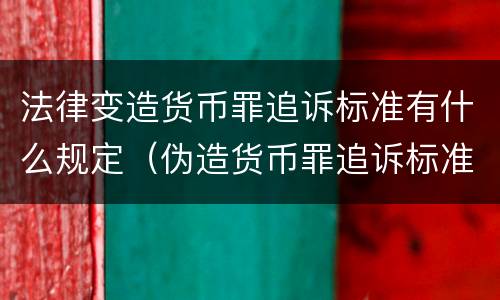 法律变造货币罪追诉标准有什么规定（伪造货币罪追诉标准）