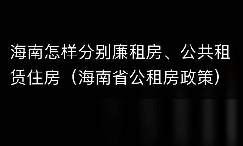 海南怎样分别廉租房、公共租赁住房（海南省公租房政策）