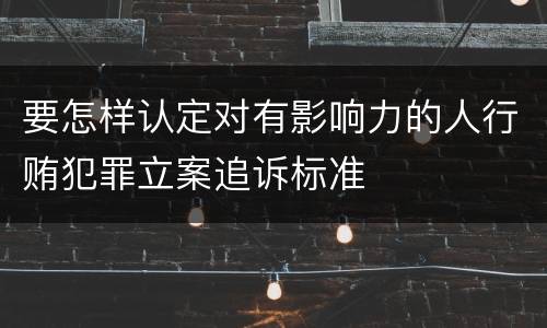 要怎样认定对有影响力的人行贿犯罪立案追诉标准