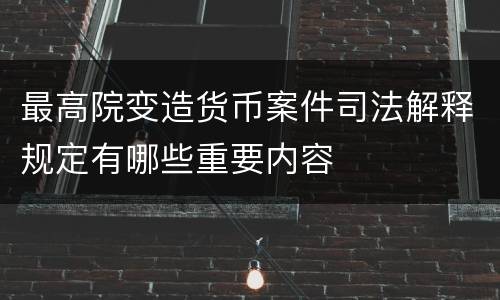 最高院变造货币案件司法解释规定有哪些重要内容