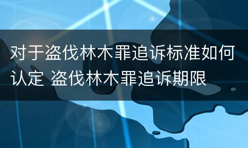 对于盗伐林木罪追诉标准如何认定 盗伐林木罪追诉期限