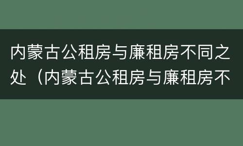 内蒙古公租房与廉租房不同之处（内蒙古公租房与廉租房不同之处有哪些）