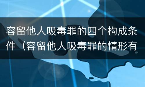 容留他人吸毒罪的四个构成条件（容留他人吸毒罪的情形有哪些）