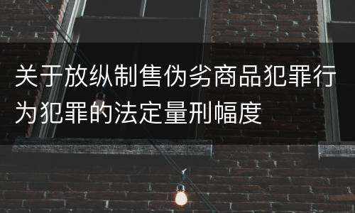 关于放纵制售伪劣商品犯罪行为犯罪的法定量刑幅度