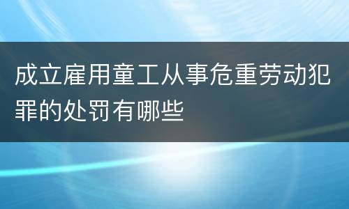 成立雇用童工从事危重劳动犯罪的处罚有哪些