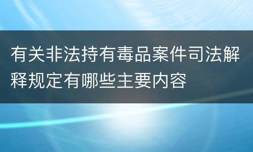 有关非法持有毒品案件司法解释规定有哪些主要内容