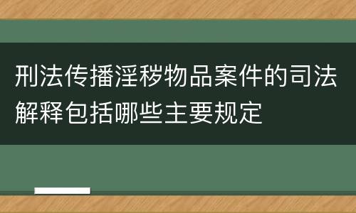 刑法传播淫秽物品案件的司法解释包括哪些主要规定
