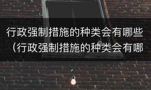 行政强制措施的种类会有哪些（行政强制措施的种类会有哪些类型）